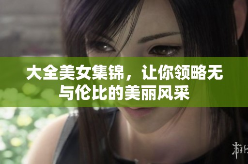 大全美女集锦，让你领略无与伦比的美丽风采