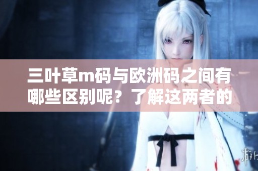 三叶草m码与欧洲码之间有哪些区别呢？了解这两者的详细对比非常重要。