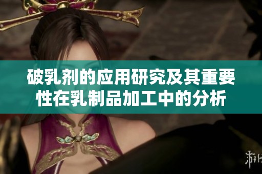 破乳剂的应用研究及其重要性在乳制品加工中的分析