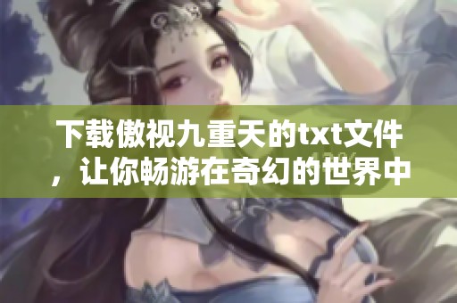 下载傲视九重天的txt文件，让你畅游在奇幻的世界中