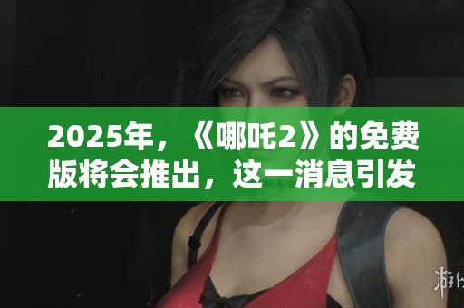 2025年，《哪吒2》的免费版将会推出，这一消息引发了众多影迷的期待。