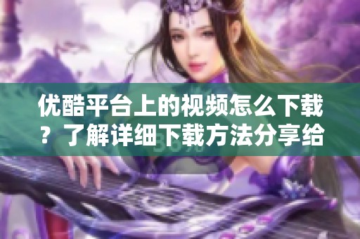 优酷平台上的视频怎么下载？了解详细下载方法分享给你！