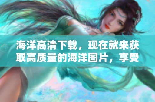 海洋高清下载，现在就来获取高质量的海洋图片，享受无与伦比的视觉体验！