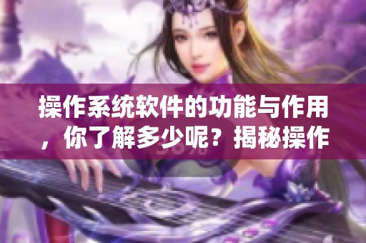 操作系统软件的功能与作用，你了解多少呢？揭秘操作系统软件的重要性与应用！