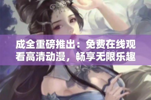 成全重磅推出：免费在线观看高清动漫，畅享无限乐趣！