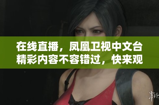 在线直播，凤凰卫视中文台精彩内容不容错过，快来观看吧！