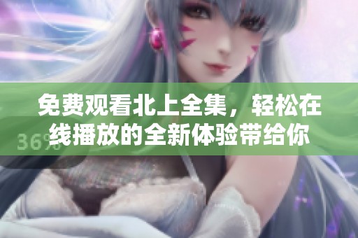 免费观看北上全集，轻松在线播放的全新体验带给你