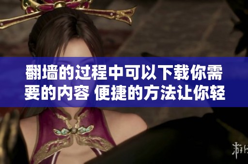 翻墙的过程中可以下载你需要的内容 便捷的方法让你轻松获取所需资源