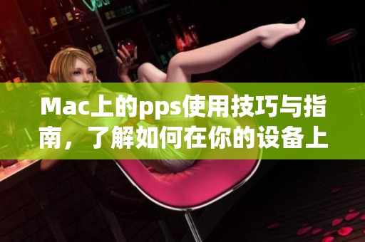 Mac上的pps使用技巧与指南，了解如何在你的设备上完美运行pps应用