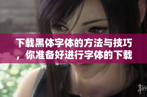 下载黑体字体的方法与技巧，你准备好进行字体的下载了吗