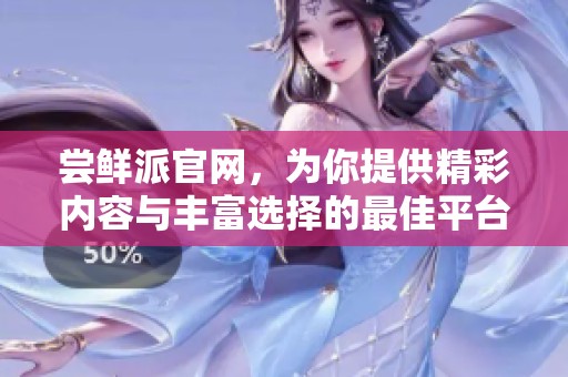 尝鲜派官网，为你提供精彩内容与丰富选择的最佳平台