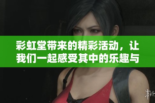彩虹堂带来的精彩活动，让我们一起感受其中的乐趣与美好！