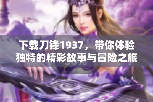 下载刀锋1937，带你体验独特的精彩故事与冒险之旅