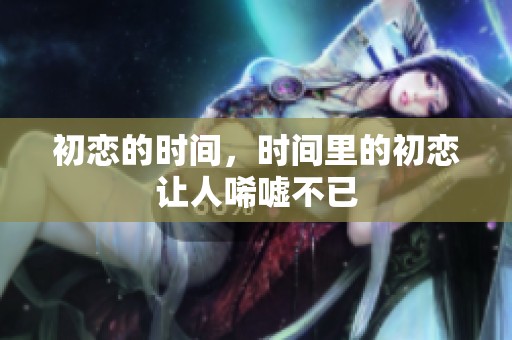 初恋的时间，时间里的初恋让人唏嘘不已
