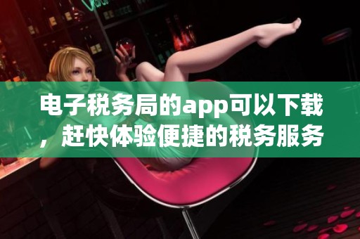 电子税务局的app可以下载，赶快体验便捷的税务服务吧！