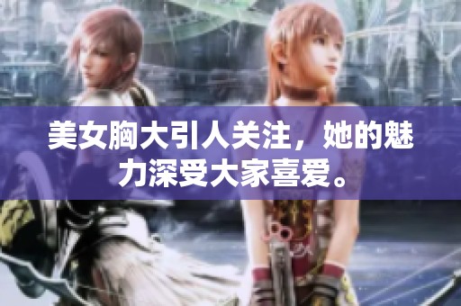 美女胸大引人关注，她的魅力深受大家喜爱。