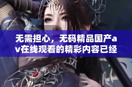 无需担心，**精品国产**在线观看的精彩内容已经为你准备好了，快来观看吧！