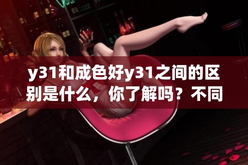 y31和成色好y31之间的区别是什么，你了解吗？不同之处值得关注！