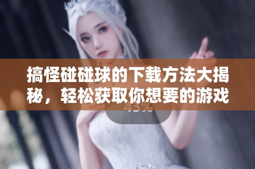 搞怪碰碰球的下载方法大揭秘，轻松获取你想要的游戏体验