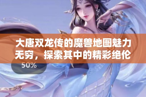 大唐双龙传的魔兽地图魅力无穷，探索其中的精彩绝伦世界
