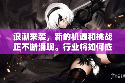 浪潮来袭，新的机遇和挑战正不断涌现。行业将如何应对这一浪潮？