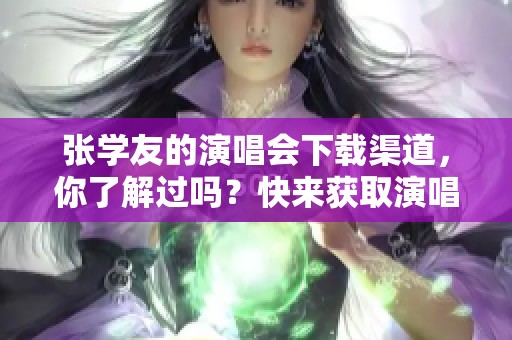 张学友的演唱会下载渠道，你了解过吗？快来获取演唱会精彩内容吧！