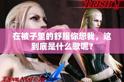 在被子里的舒服你想我，这到底是什么歌呢？
