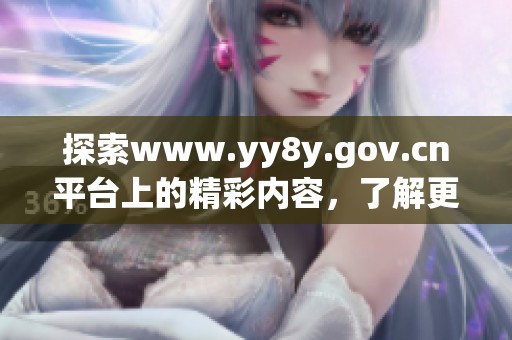 探索www.yy8y.gov.cn平台上的精彩内容，了解更多有趣的信息与资源。