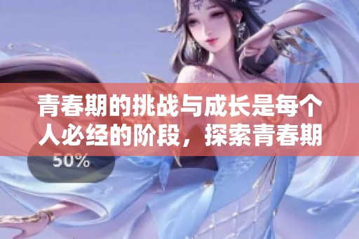 青春期的挑战与成长是每个人必经的阶段，探索青春期带来的变化和体验。