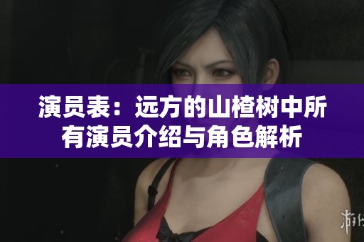 演员表：远方的山楂树中所有演员介绍与角色解析