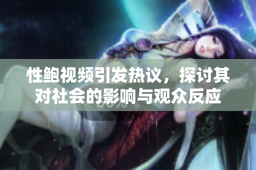 性鲍视频引发热议，探讨其对社会的影响与观众反应
