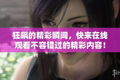 狂飙的精彩瞬间，快来在线观看不容错过的精彩内容！