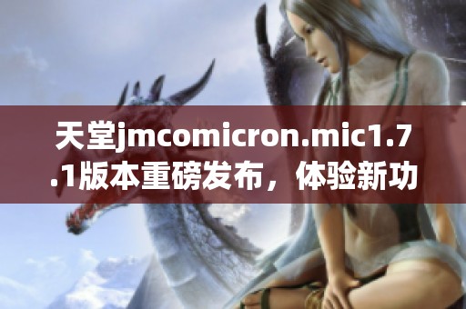 天堂jmcomicron.mic1.7.1版本重磅发布，体验新功能尽在其中