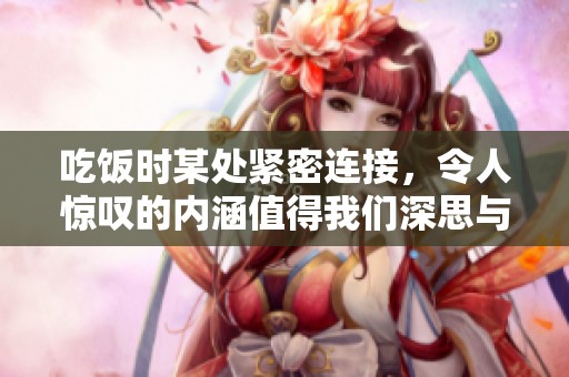 吃饭时某处紧密连接，令人惊叹的内涵值得我们深思与探讨