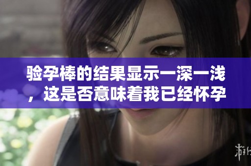 验孕棒的结果显示一深一浅，这是否意味着我已经怀孕了呢