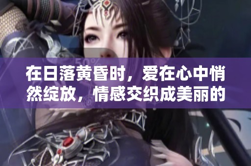 在日落黄昏时，爱在心中悄然绽放，情感交织成美丽的回忆