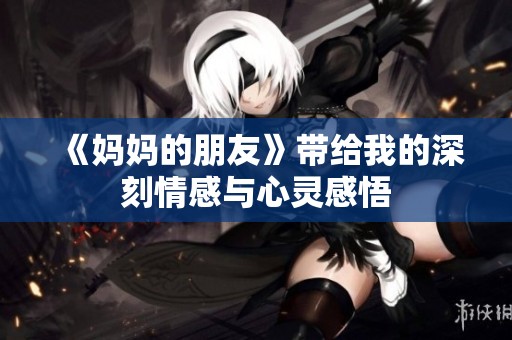《妈妈的朋友》带给我的深刻情感与心灵感悟