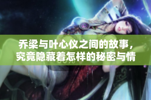 乔梁与叶心仪之间的故事，究竟隐藏着怎样的秘密与情感呢