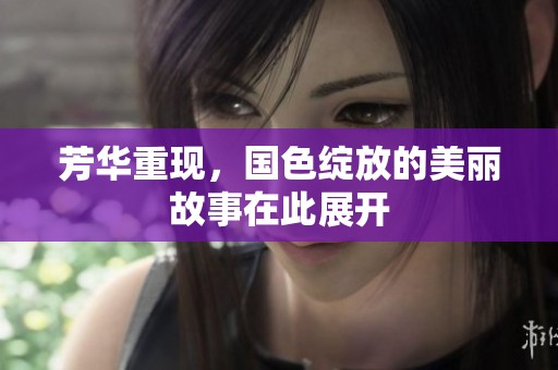芳华重现，国色绽放的美丽故事在此展开