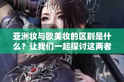亚洲妆与欧美妆的区别是什么？让我们一起探讨这两者的不同之处。
