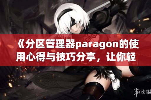 《分区管理器paragon的使用心得与技巧分享，让你轻松管理磁盘》