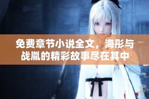 免费章节小说全文，海彤与战胤的精彩故事尽在其中