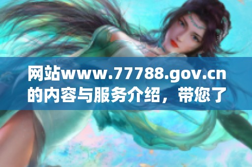 网站www.77788.gov.cn的内容与服务介绍，带您了解更多信息和功能。