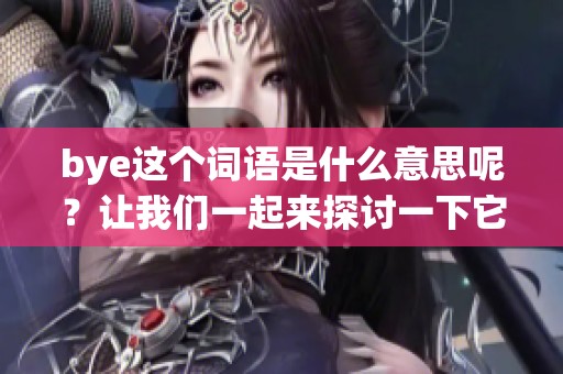 bye这个词语是什么意思呢？让我们一起来探讨一下它的含义。