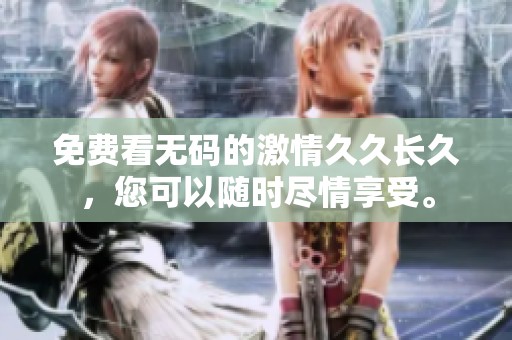 免费看**的激情**长久，您可以随时尽情享受。