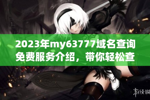 2023年my63777域名查询免费服务介绍，带你轻松查询域名信息