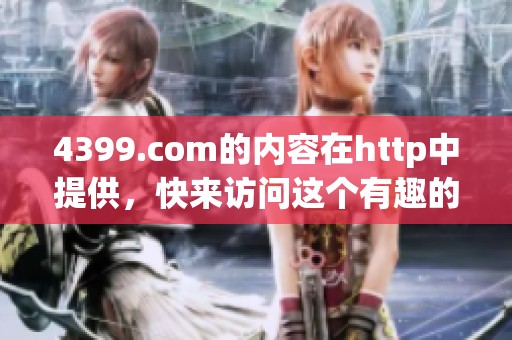 4399.com的内容在http中提供，快来访问这个有趣的网站体验吧