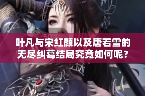 叶凡与宋红颜以及唐若雪的无尽纠葛结局究竟如何呢？让我们来揭晓答案吧！