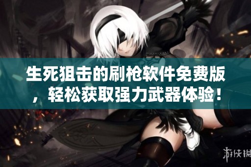 生死狙击的刷枪软件免费版，轻松获取强力武器体验！