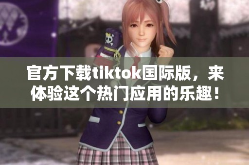 官方下载tiktok国际版，来体验这个热门应用的乐趣！